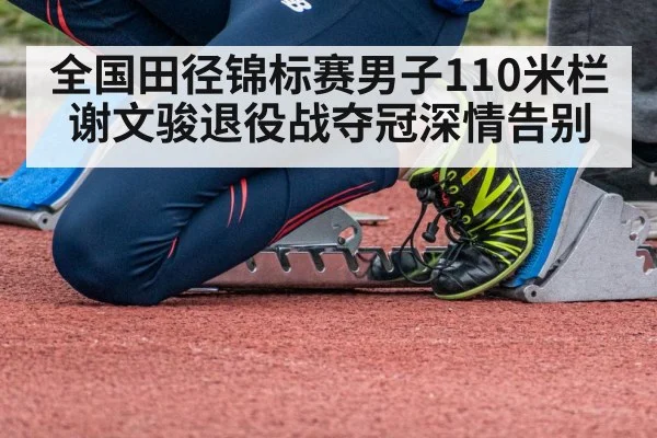 全国田径锦标赛男子110米栏谢文骏退役战夺冠深情告别