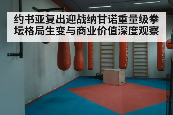 约书亚复出迎战纳甘诺重量级拳坛格局生变与商业价值深度观察