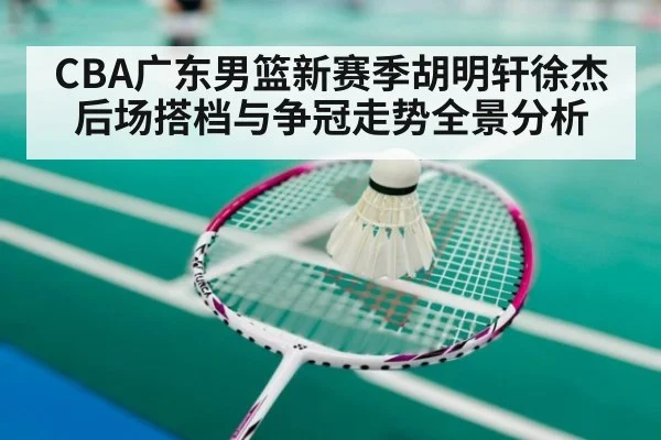 CBA广东男篮新赛季胡明轩徐杰后场搭档与争冠走势全景分析