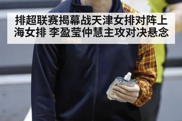排超联赛揭幕战天津女排对阵上海女排 李盈莹仲慧主攻对决悬念